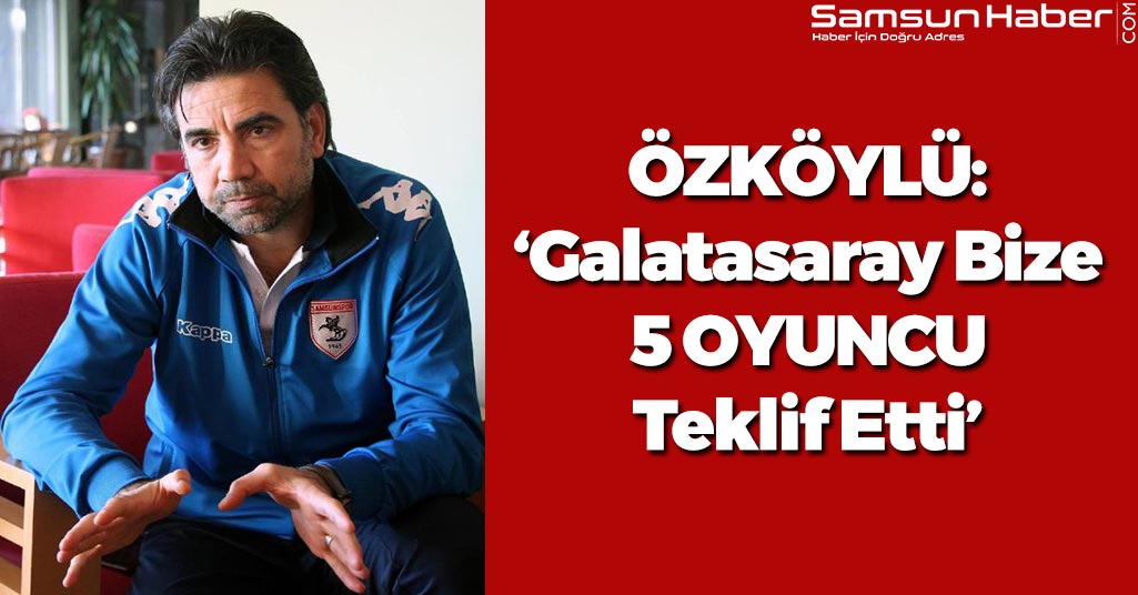 Özköylü: 'Galatasaray Bize 5 Oyuncu Teklif Etti'