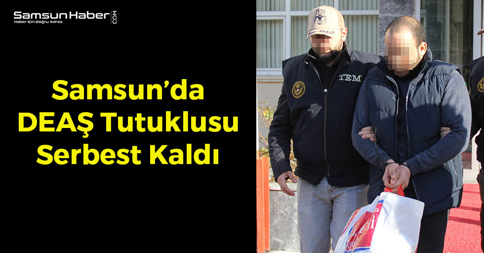 Samsun’da DEAŞ Tutuklusu Serbest Kaldı!