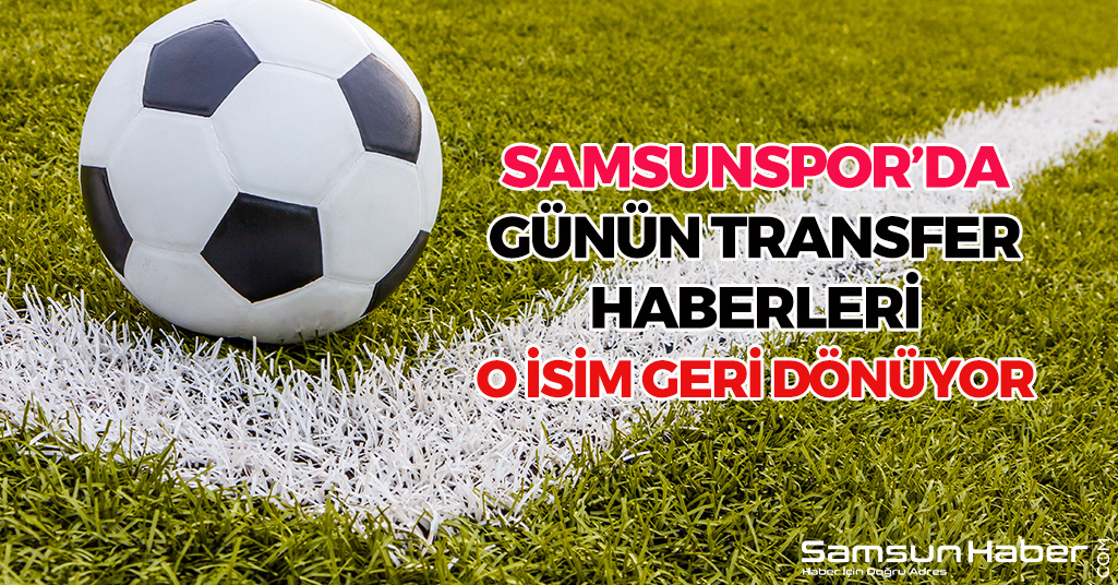 Samsunspor'da Günün Transfer Haberleri