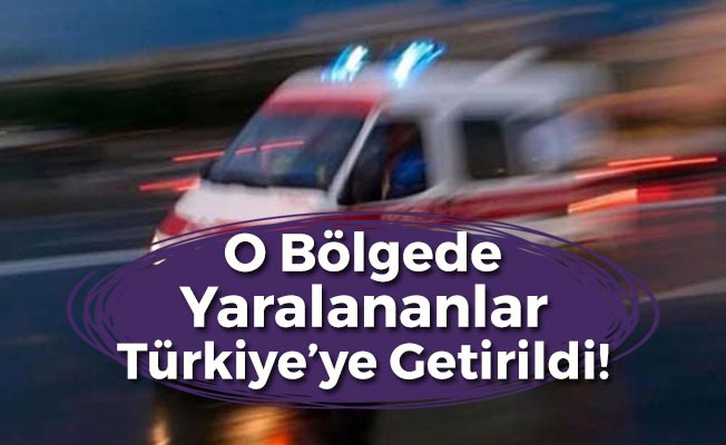 O Bölgede Yaralananlar Türkiye'ye Getirildi