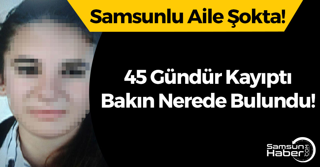 Samsun'da 45 Gündür Kayıp Olan 16 Yaşındaki Kız Bulundu!