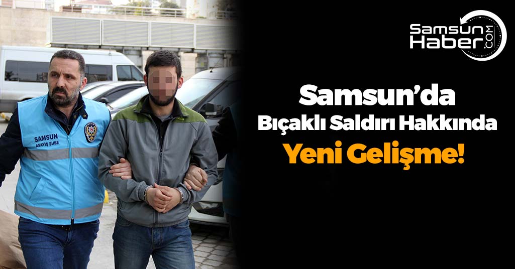 Samsun'da Bıçaklı Saldırı Hakkında Yeni Gelişme