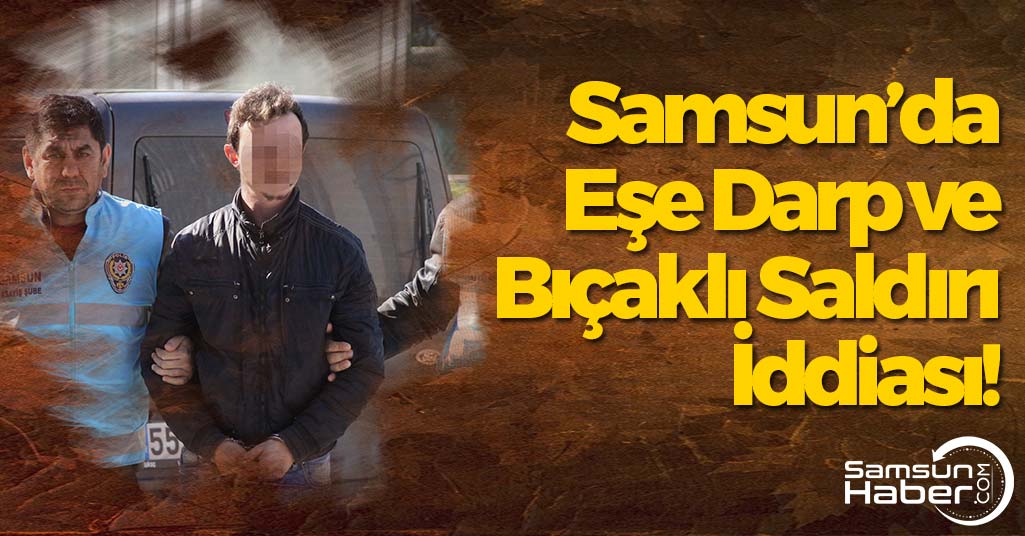 Samsun'da Eşe Darp ve Bıçaklı Saldırı İddiası