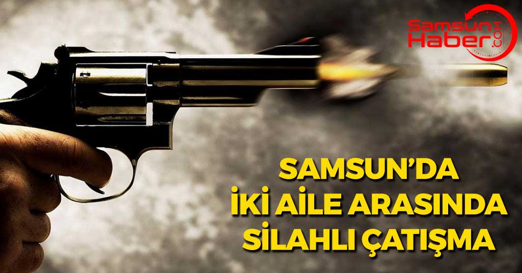 Samsun'da İki Aile Arasında Silahlı Çatışma Çıktı