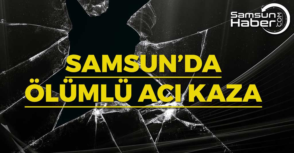 Samsun'da Ölümlü Acı Kaza