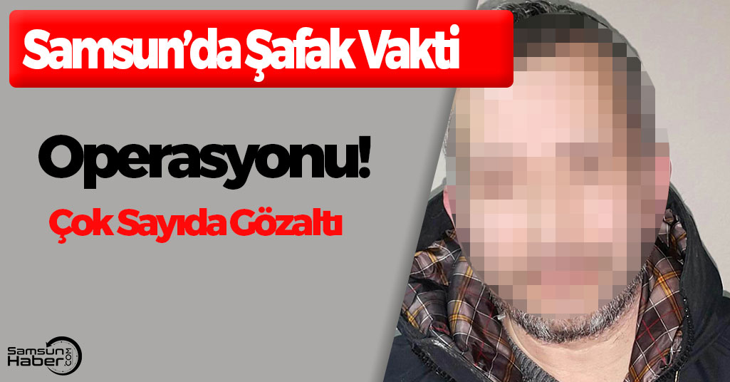 Samsun'da Şafak Vakti Operasyonu! Çok Sayıda Gözaltı