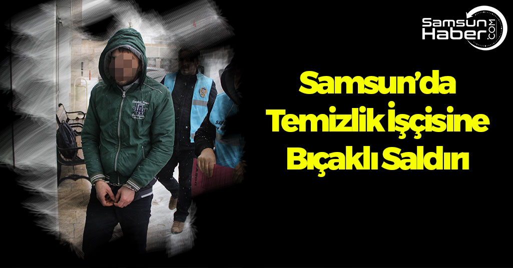 Samsun'da Temizlik İşçisine Bıçaklı Saldırı