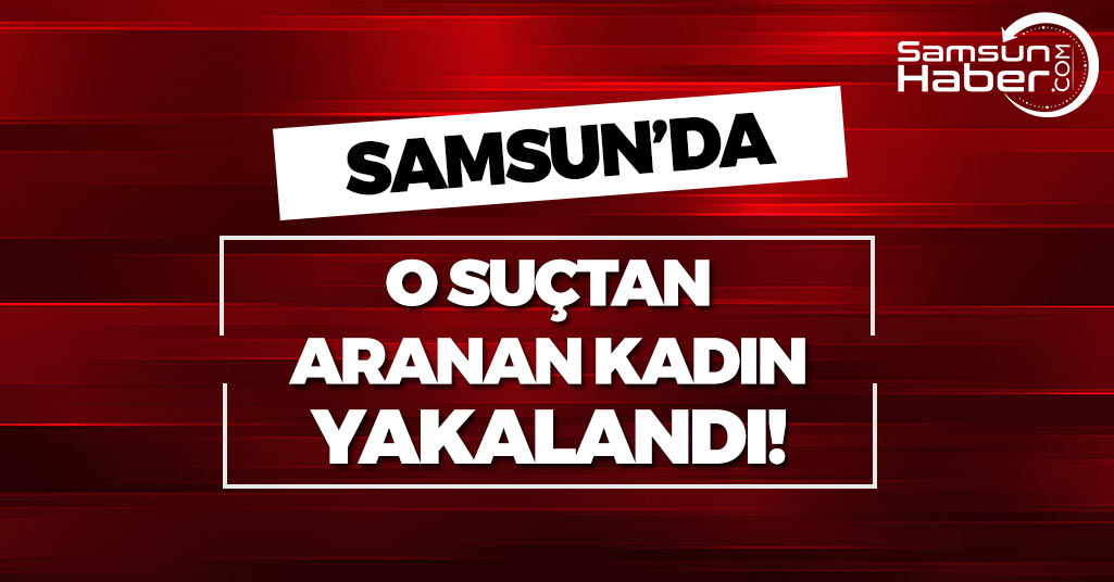 Samsun'daki O Suçtan Aranan Kadın Yakalandı!