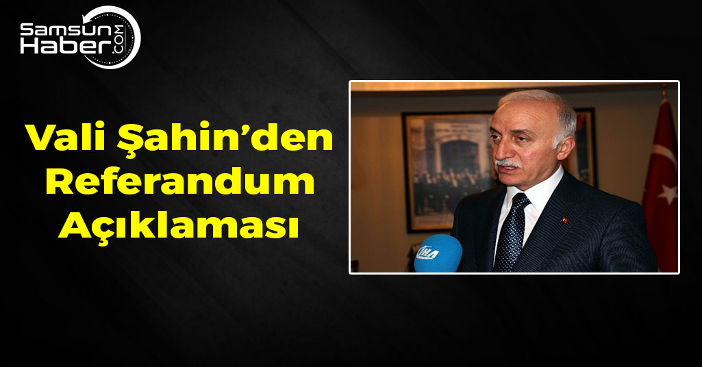 Samsun Valisi İbrahim Şahin'den Referandum Açıklaması
