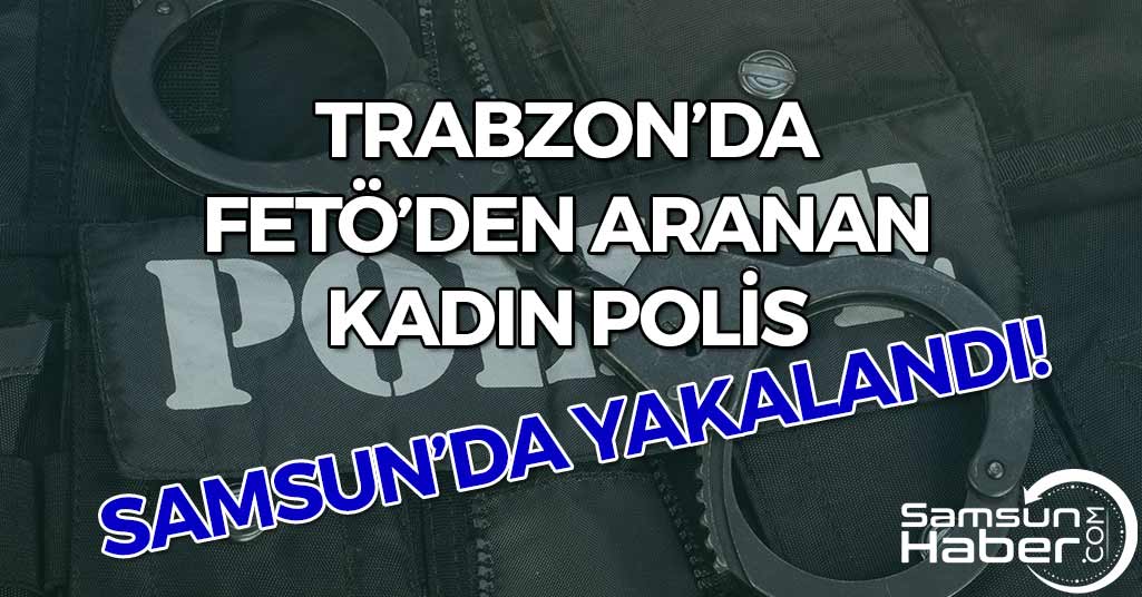 Trabzon'da FETÖ'den Aranan Kadın Polis Samsun'da Yakalandı!