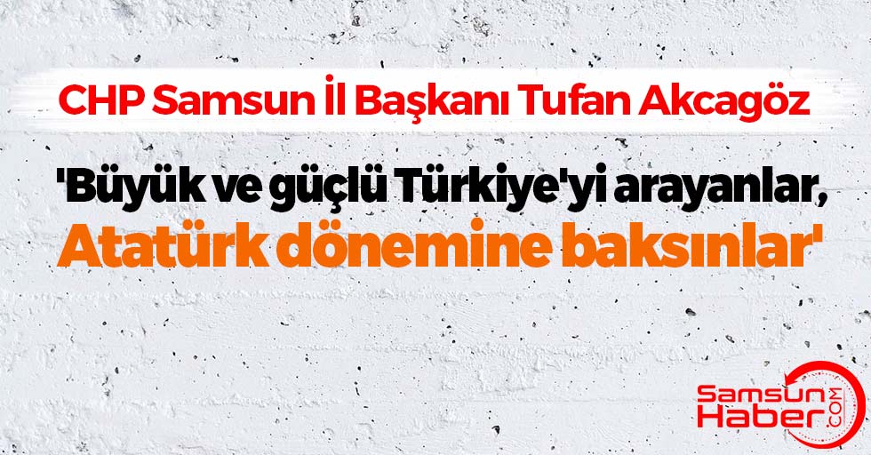 Akcagöz: 'Büyük ve güçlü Türkiye'yi arayanlar, Atatürk dönemine baksınlar'