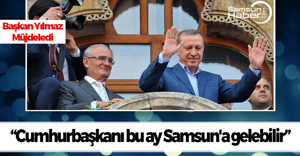 Başkan Yılmaz Müjdeledi Cumhurbaşkanı Samsun'a Geliyor