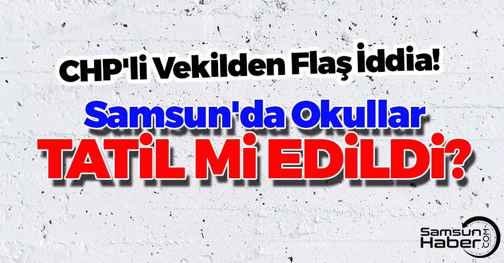 CHP'li Vekilden Flaş İddia! Samsun'da Okullar Tatil Mi Edildi?