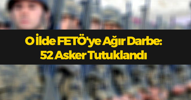 O İlde FETÖ'ye Ağır Darbe: 52 Asker Tutuklandı
