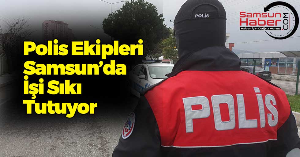 Polis Ekipleri Samsun’da İşi Sıkı Tutuyor