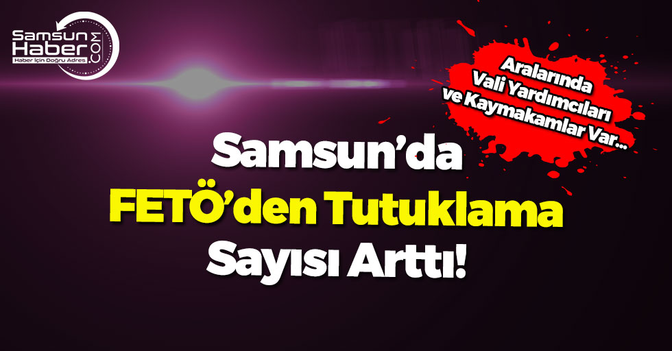 Samsun'da FETÖ'den Tutuklanan Kamu Personeli Sayısı Arttı!