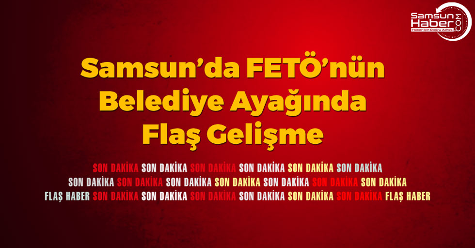 Samsun'da FETÖ'nün Belediye Yapılanmasında Flaş Gelişme