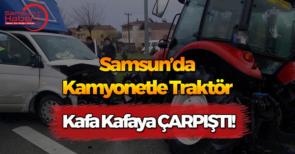 Samsun'da Kamyonetle Traktör Kafa Kafaya Çarpıştı!