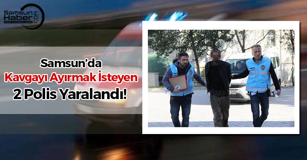 Samsun'da Kavgayı Ayırmak İsteyen 2 Polis Yaralandı!
