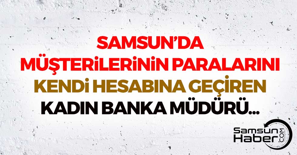 Samsun'da Nitelikli Zimmet Suçundan Yargılanan Kadın Banka Müdürü...