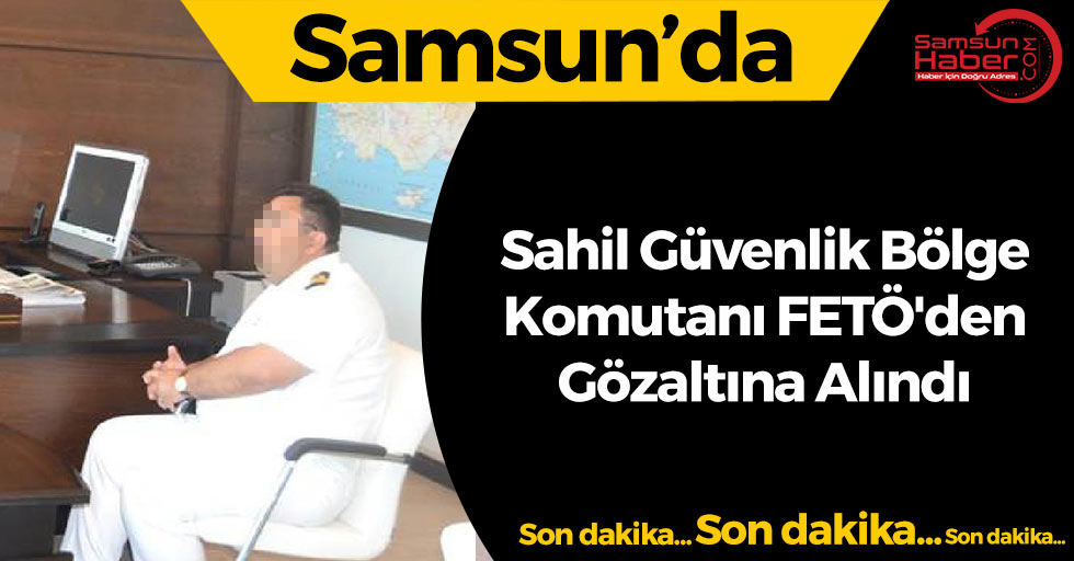 Samsun'da Sahil Güvenlik Karadeniz Bölge Komutanı'na FETÖ'den Gözaltı