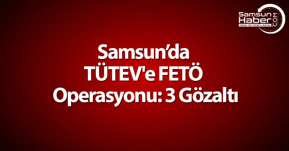 Samsun'da TÜTEV'e FETÖ Operasyonu: 3 Gözaltı