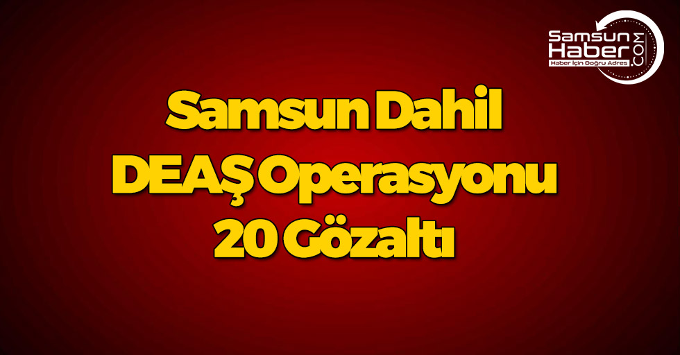Samsun Dahil DEAŞ Operasyonu! 20 Gözaltı