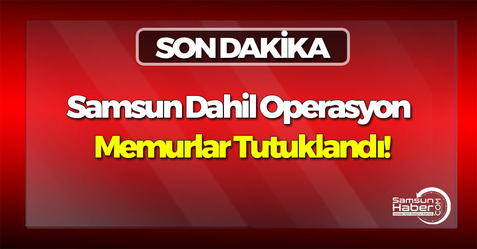 Samsun Dahil Operasyon: Memurlar Tutuklandı!