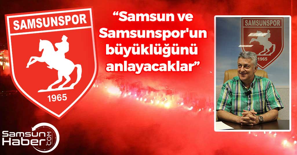 'Samsun Ve Samsunspor'un Büyüklüğünü Anlayacaklar'