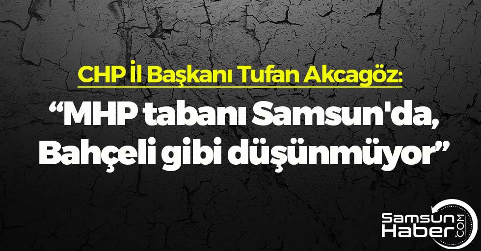 Tufan Akcagöz: ' MHP tabanı Samsun'da Bahçeli gibi düşünmüyor'
