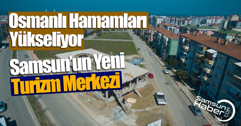 Atakum’da Osmanlı Hamamları 3 ay sonra hizmete açılıyor