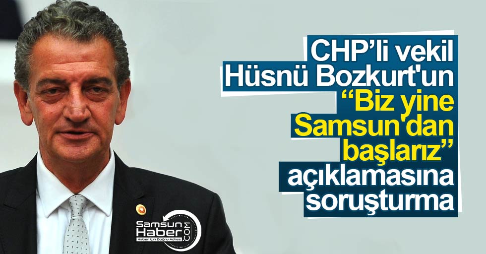 CHP'li Bozkurt'un 'Biz yine Samsun'dan başlarız açıklamasına soruşturma