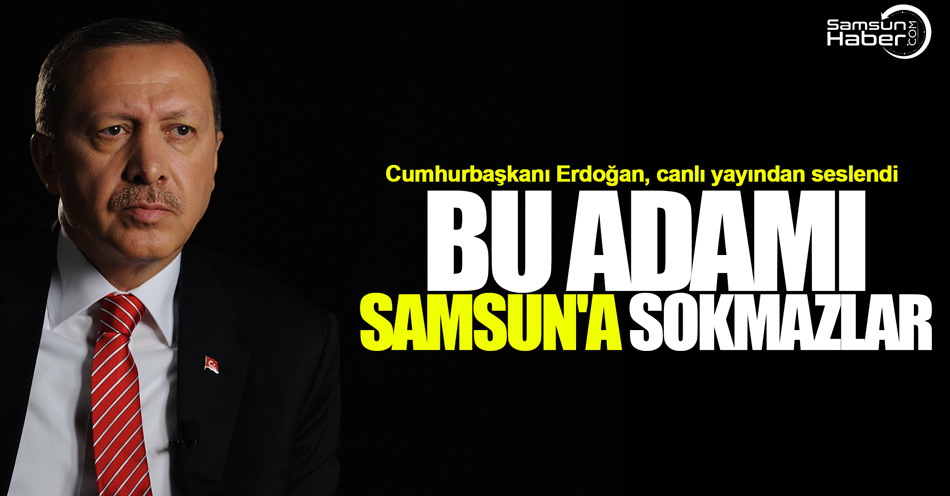 Cumhurbaşkanı Erdoğan: Bu adamı Samsun'a sokmazlar