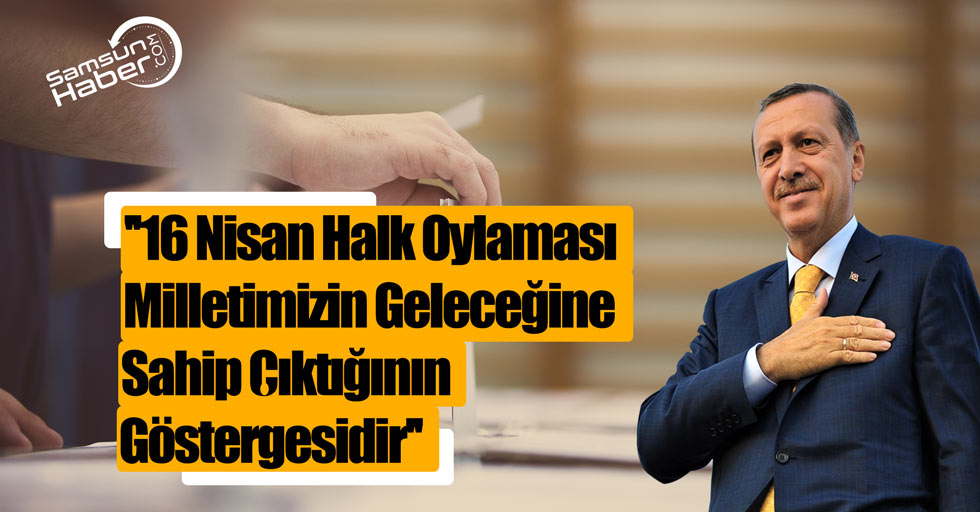 Erdoğan: ''16 Nisan halk oylaması milletimizin geleceğine sahip çıktığının göstergesidir''
