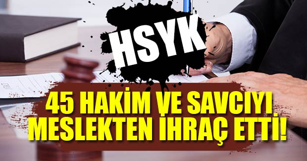 HSYK 45 Hakim ve Savcıyı Meslekten İhraç Etti!