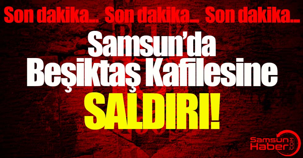 Samsun'da Beşiktaş kafilesine saldırı!