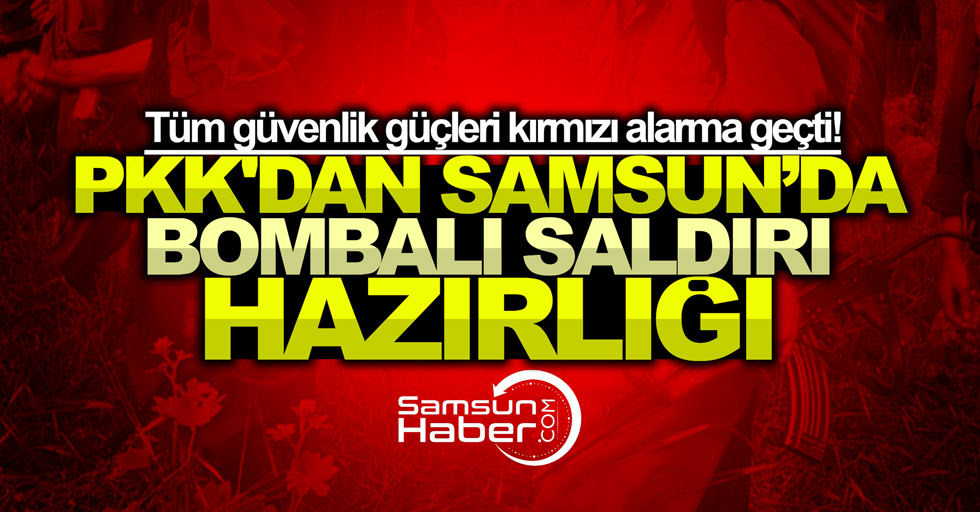 Samsun'da kırmızı alarm: PKK'dan Samsun'da bombalı saldırı hazırlığı