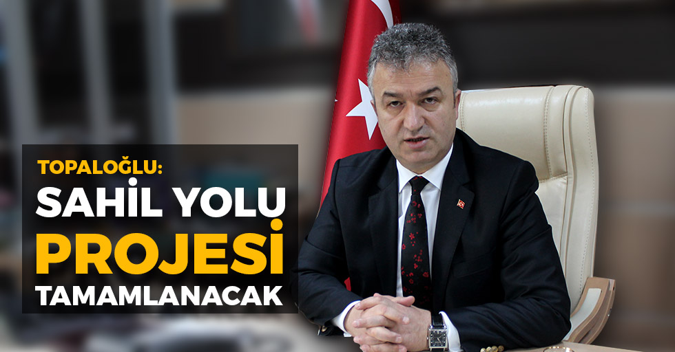 Topaloğlu: "2018’de Sahil Yolu Projesi Tamamlanacak"