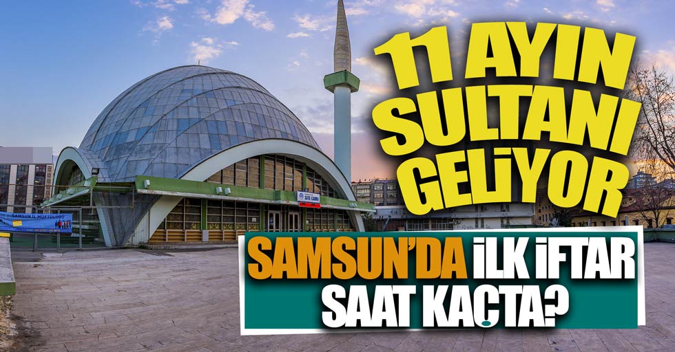 11 Ayın Sultanı Geliyor, Samsun'da ilk iftar kaçta?