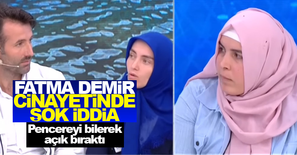 Fatma Demir cinayetinde şok iddia! Pencereyi bilerek açık bıraktı