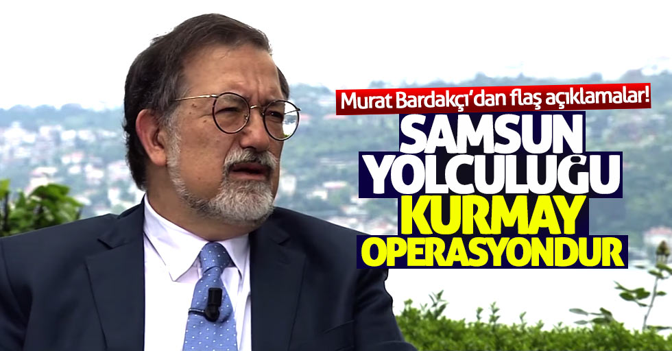 Murat Bardakçı: Samsun yolculuğu kurmay operasyondur