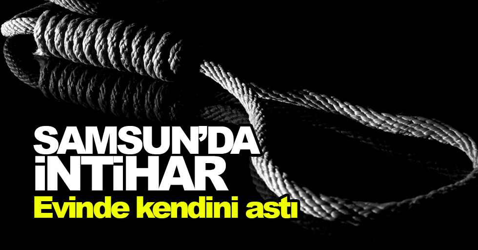 Samsun'da intihar: Evinde kendini astı