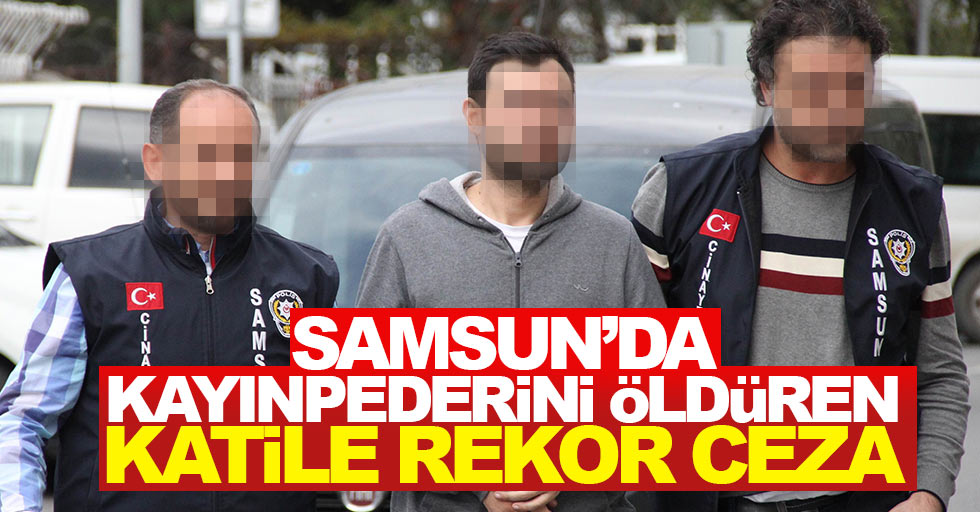 Samsun'da kayınpederini öldüren katile rekor ceza