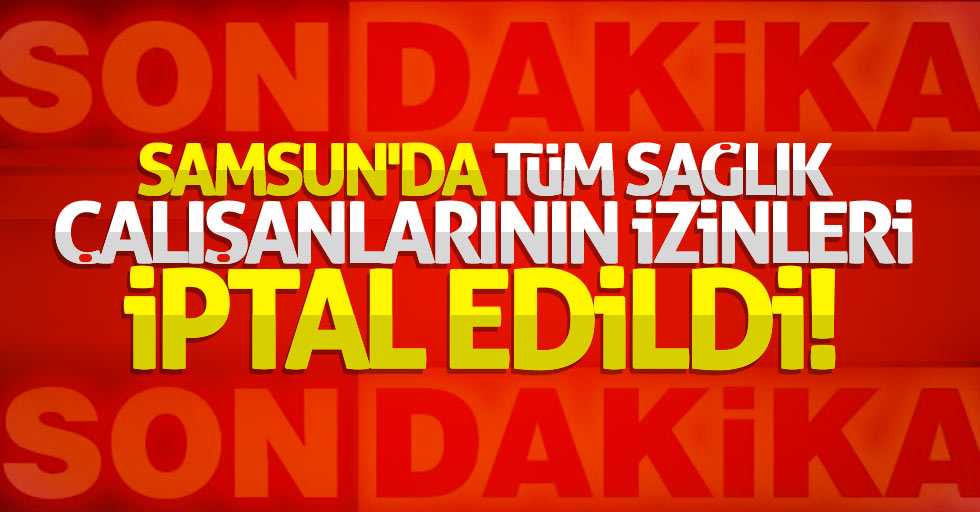 Samsun'da tüm sağlık çalışanlarının izinleri iptal edildi
