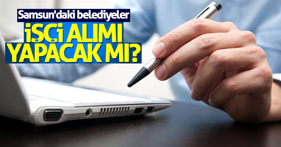 Samsun'daki belediyeler işçi alımı yapacak mı?