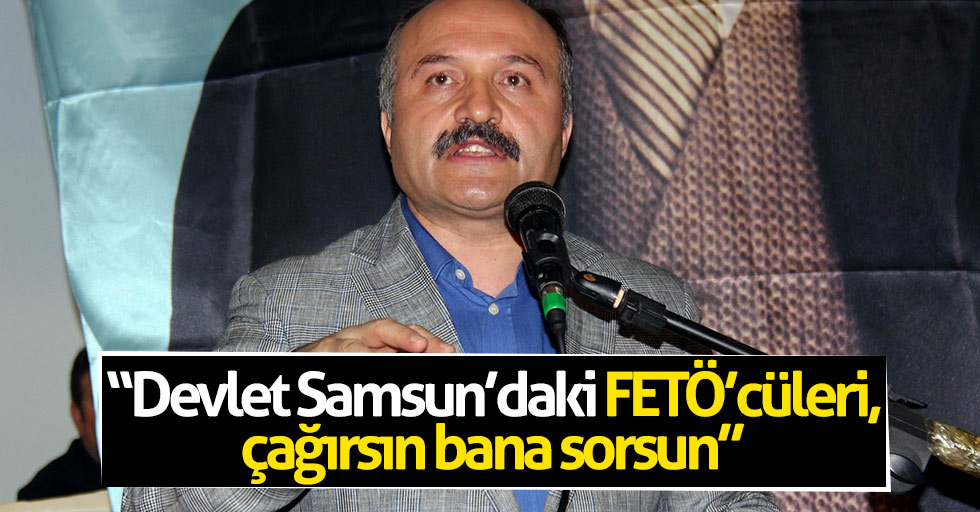 "Devlet Samsun’daki FETÖ’cüleri, çağırsın bana sorsun"