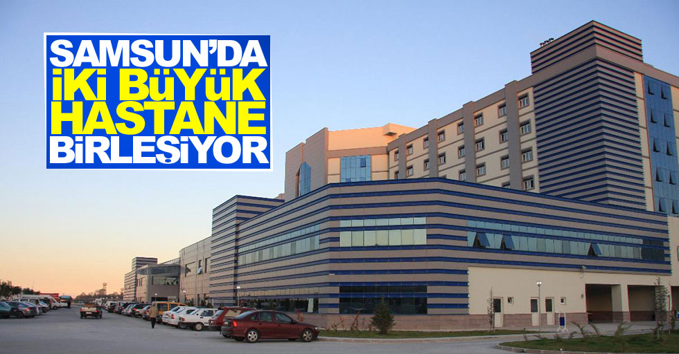 Samsun'da iki büyük hastane birleşiyor