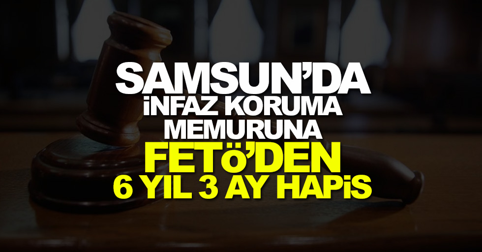 Samsun'da infaz koruma memuruna FETÖ'den 6 yıl 3 ay hapis
