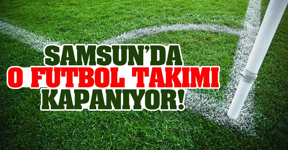 Samsun'da o futbol takımı kapatılıyor