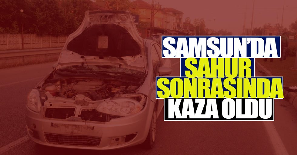 Samsun'da sahur sonrasında kaza oldu